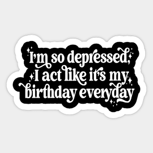 I'm so depressed I act like it's my birthday everyday Sticker